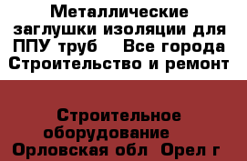 Металлические заглушки изоляции для ППУ труб. - Все города Строительство и ремонт » Строительное оборудование   . Орловская обл.,Орел г.